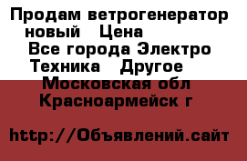 Продам ветрогенератор новый › Цена ­ 25 000 - Все города Электро-Техника » Другое   . Московская обл.,Красноармейск г.